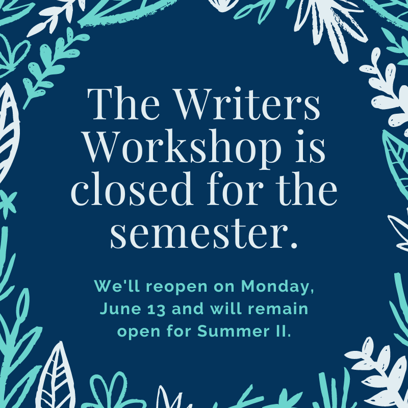 Flyer that reads: The Writers Workshop is closed for the semester. We will reopen on June 13 for Summer Session II.